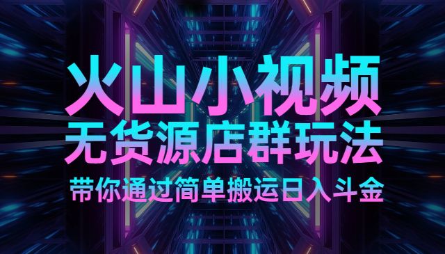 火山小视频无货源店群玩法-柚子网创