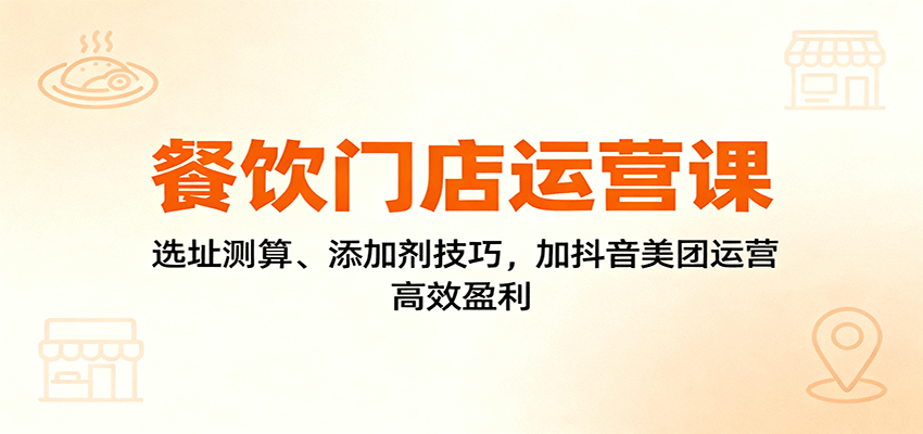 餐饮门店运营课：选址测算、添加剂技巧，加抖音美团运营，高效盈利-柚子网创