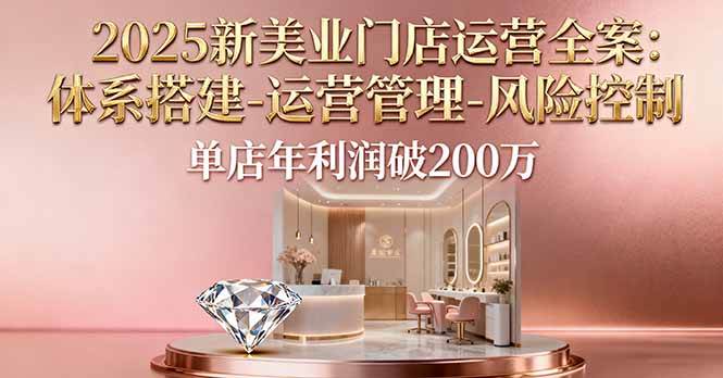 （16216期）2025新美业门店运营全案：体系搭建-运营管理-风险控制，单店年利润破200万-柚子网创