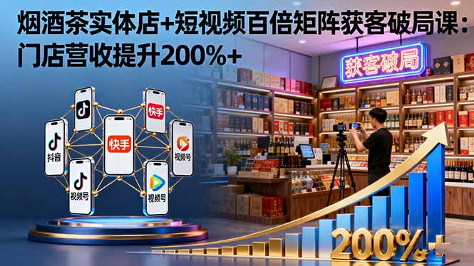 烟酒茶实体店+短视频百倍矩阵获客破局课：门店营收提升200%+-柚子网创
