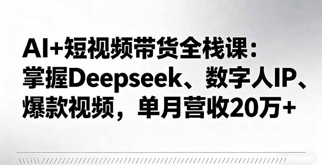 AI+短视频带货全栈课：掌握Deepseek、数字人IP、爆款视频，单月营收20万+-柚子网创