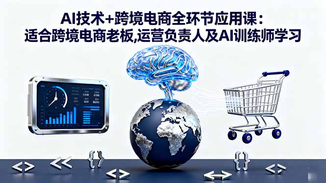 AI技术+跨境电商全环节应用课:适合跨境电商老板,运营负责人及AI训练师学习-柚子网创