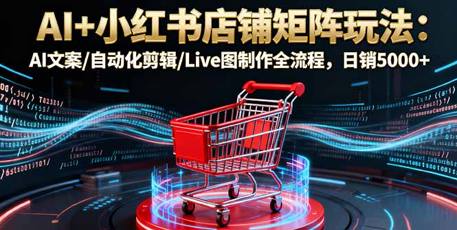 AI+小红书店铺矩阵玩法：AI文案/自动化剪辑/Live图制作全流程，日销5000+-柚子网创