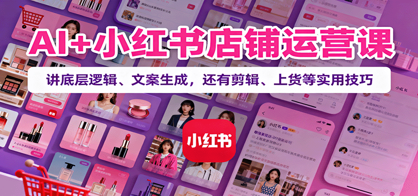 AI+小红书店铺运营课：讲底层逻辑、文案生成，还有剪辑、上货等实用技巧-柚子网创
