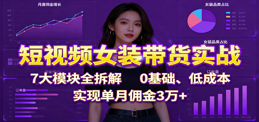 短视频女装带货实战：7大模块全拆解，0基础、低成本，实现单月佣金3万+-柚子网创