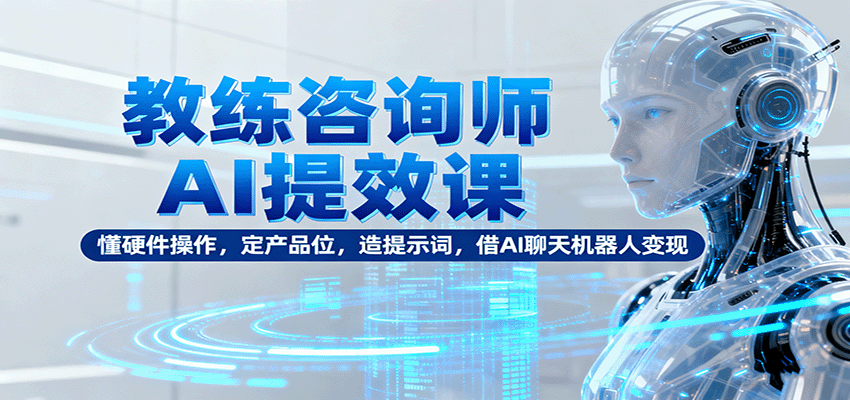 教练咨询师AI提效课：懂硬件操作，定产品位，造提示词，借AI聊天机器人变现-柚子网创