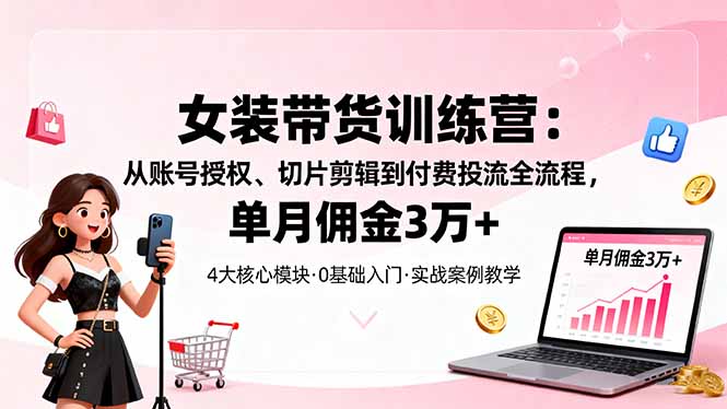 女装带货特训营：从账号授权、切片剪辑到付费投流全流程，单月佣金3万+-柚子网创
