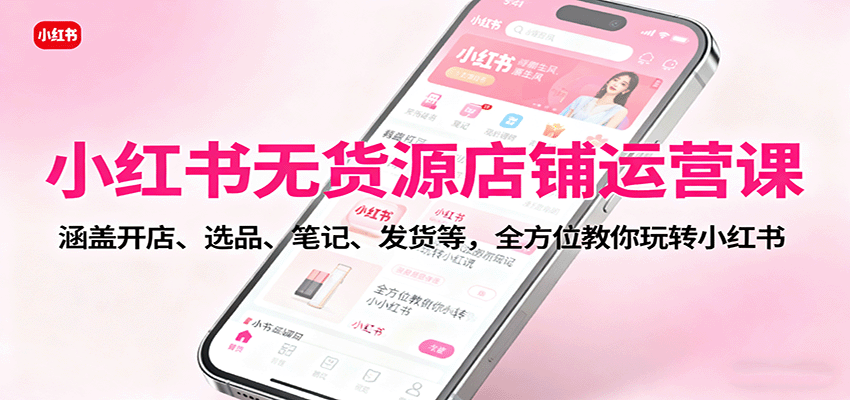 小红书无货源店铺运营课：涵盖开店、选品、笔记、发货等，全方位教你玩转小红书-柚子网创